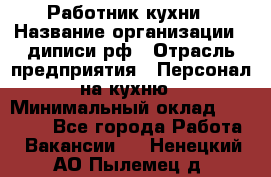 Работник кухни › Название организации ­ диписи.рф › Отрасль предприятия ­ Персонал на кухню › Минимальный оклад ­ 20 000 - Все города Работа » Вакансии   . Ненецкий АО,Пылемец д.